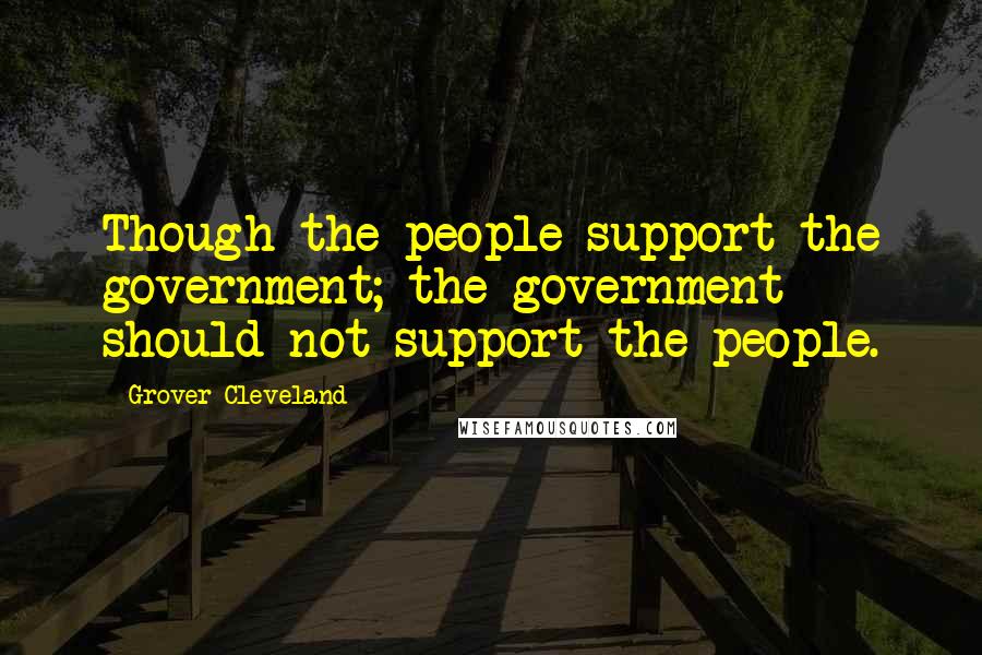 Grover Cleveland Quotes: Though the people support the government; the government should not support the people.