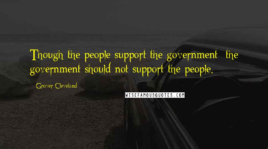 Grover Cleveland Quotes: Though the people support the government; the government should not support the people.