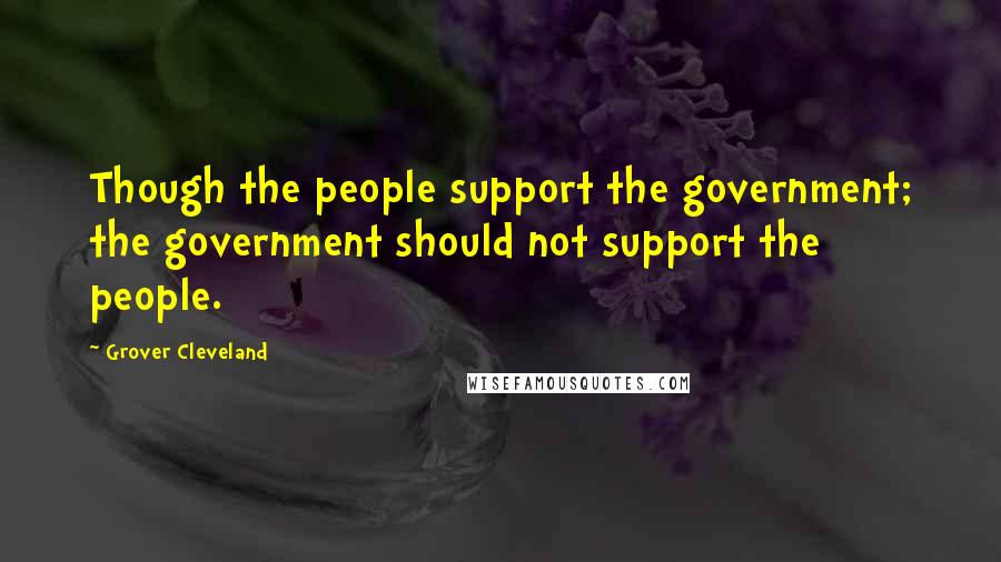 Grover Cleveland Quotes: Though the people support the government; the government should not support the people.