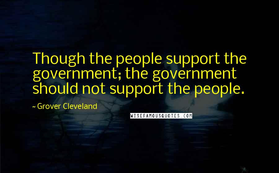 Grover Cleveland Quotes: Though the people support the government; the government should not support the people.