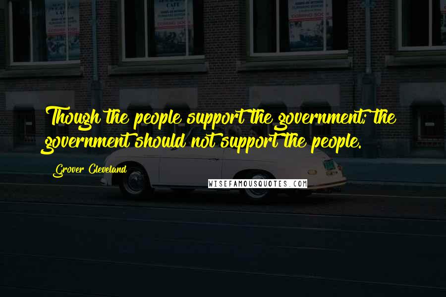 Grover Cleveland Quotes: Though the people support the government; the government should not support the people.
