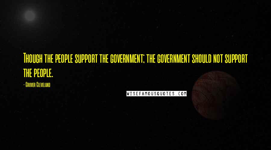 Grover Cleveland Quotes: Though the people support the government; the government should not support the people.