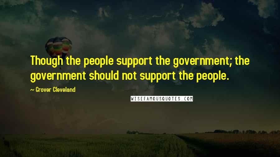 Grover Cleveland Quotes: Though the people support the government; the government should not support the people.