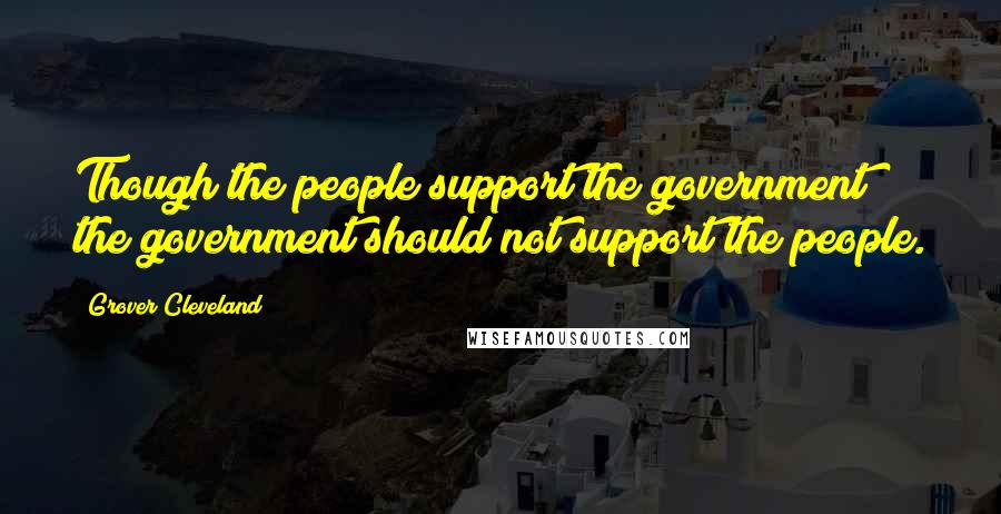 Grover Cleveland Quotes: Though the people support the government; the government should not support the people.