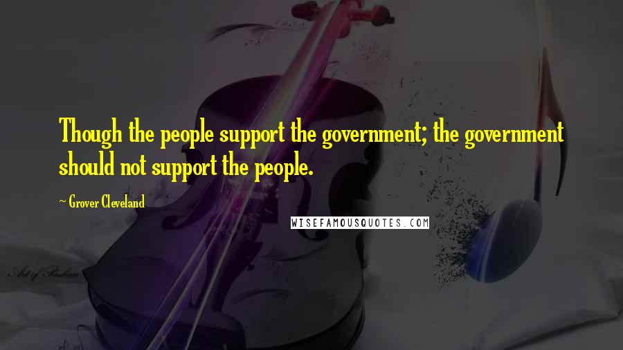 Grover Cleveland Quotes: Though the people support the government; the government should not support the people.