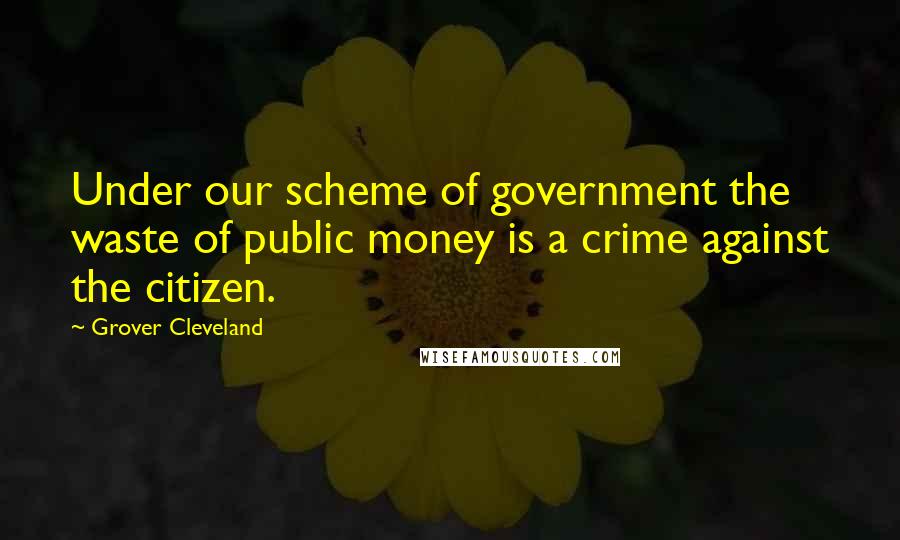 Grover Cleveland Quotes: Under our scheme of government the waste of public money is a crime against the citizen.