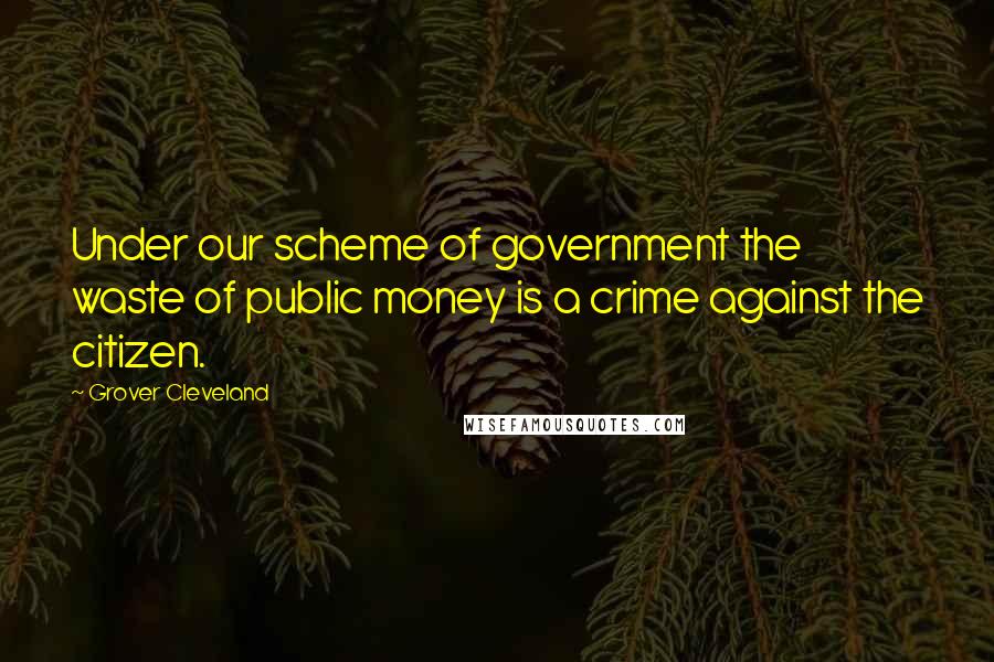 Grover Cleveland Quotes: Under our scheme of government the waste of public money is a crime against the citizen.