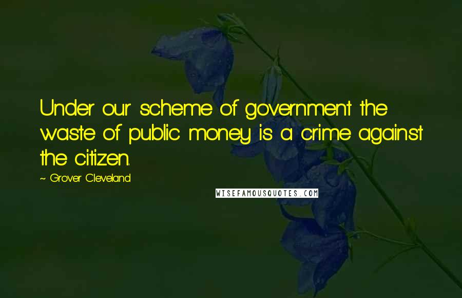 Grover Cleveland Quotes: Under our scheme of government the waste of public money is a crime against the citizen.