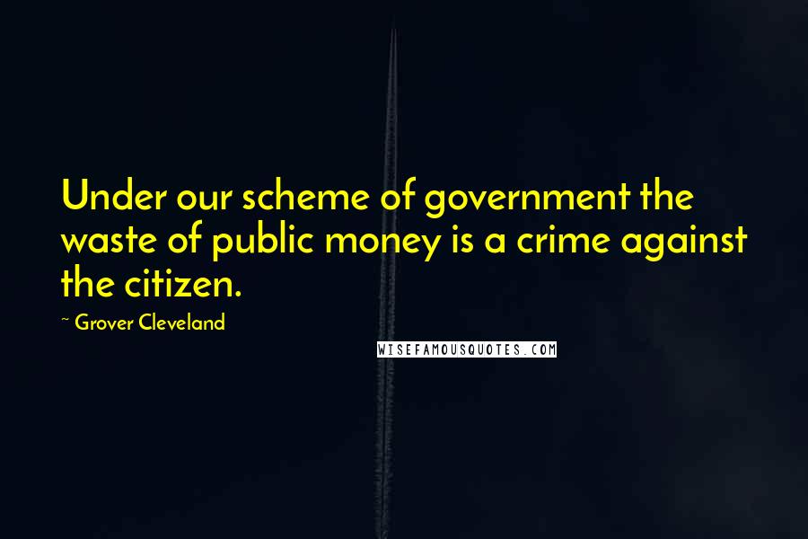 Grover Cleveland Quotes: Under our scheme of government the waste of public money is a crime against the citizen.