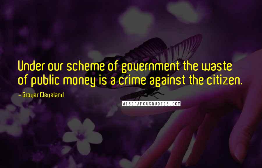 Grover Cleveland Quotes: Under our scheme of government the waste of public money is a crime against the citizen.