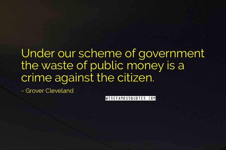 Grover Cleveland Quotes: Under our scheme of government the waste of public money is a crime against the citizen.