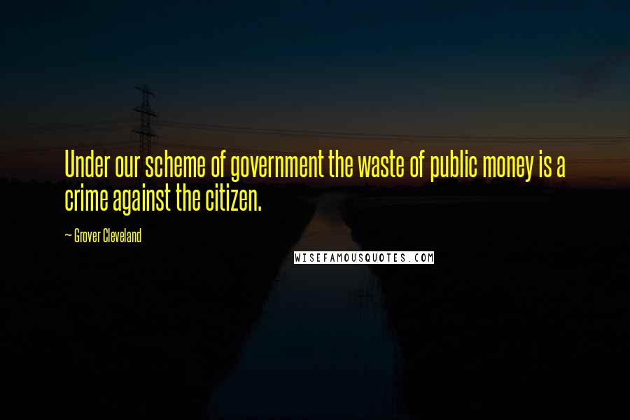 Grover Cleveland Quotes: Under our scheme of government the waste of public money is a crime against the citizen.