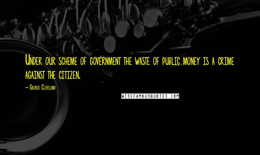 Grover Cleveland Quotes: Under our scheme of government the waste of public money is a crime against the citizen.