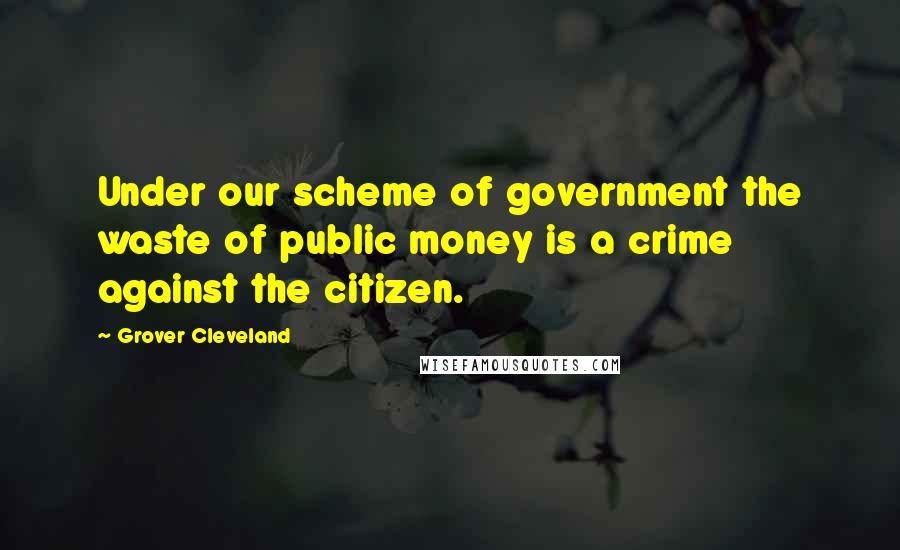 Grover Cleveland Quotes: Under our scheme of government the waste of public money is a crime against the citizen.