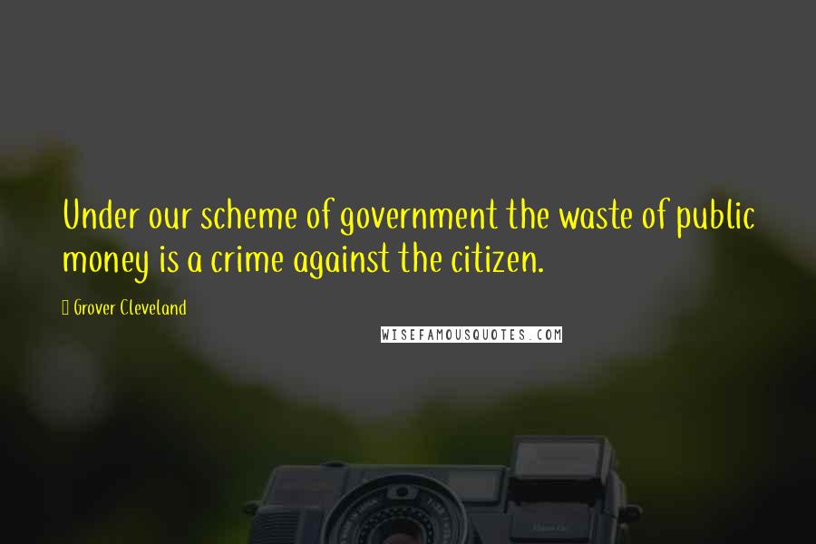 Grover Cleveland Quotes: Under our scheme of government the waste of public money is a crime against the citizen.