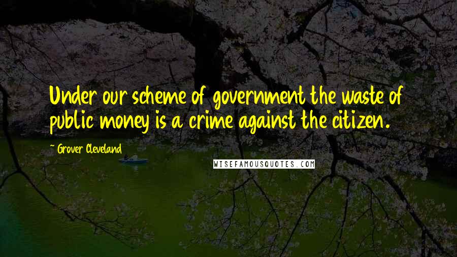 Grover Cleveland Quotes: Under our scheme of government the waste of public money is a crime against the citizen.