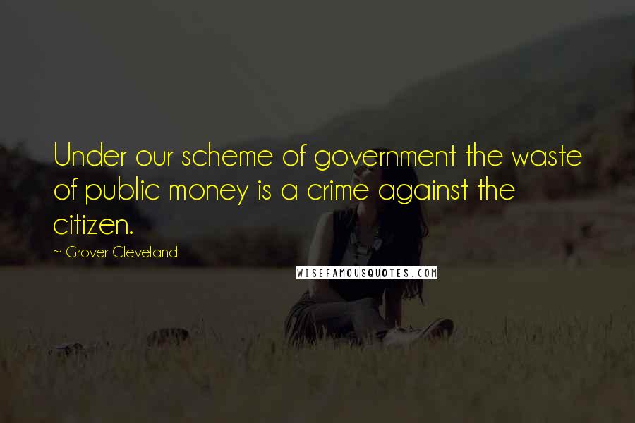 Grover Cleveland Quotes: Under our scheme of government the waste of public money is a crime against the citizen.