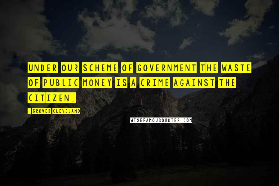 Grover Cleveland Quotes: Under our scheme of government the waste of public money is a crime against the citizen.