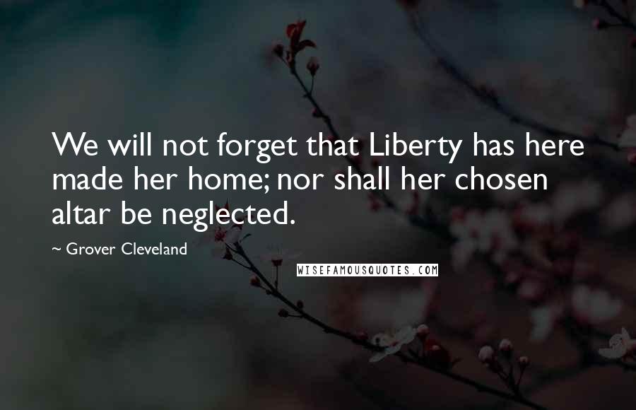 Grover Cleveland Quotes: We will not forget that Liberty has here made her home; nor shall her chosen altar be neglected.