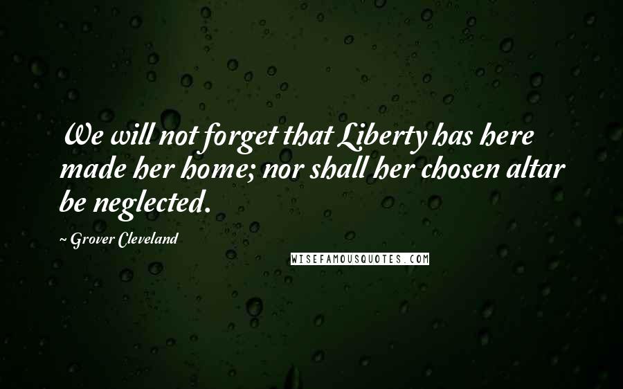 Grover Cleveland Quotes: We will not forget that Liberty has here made her home; nor shall her chosen altar be neglected.