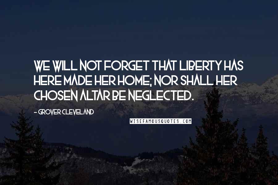 Grover Cleveland Quotes: We will not forget that Liberty has here made her home; nor shall her chosen altar be neglected.