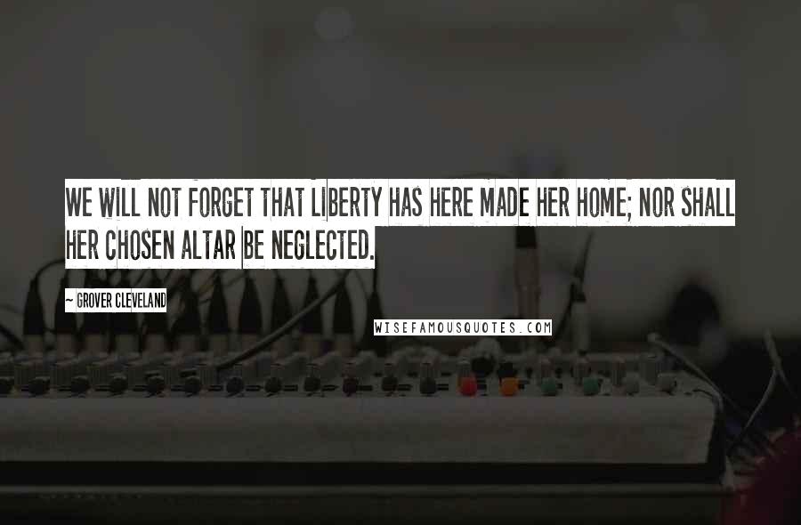 Grover Cleveland Quotes: We will not forget that Liberty has here made her home; nor shall her chosen altar be neglected.