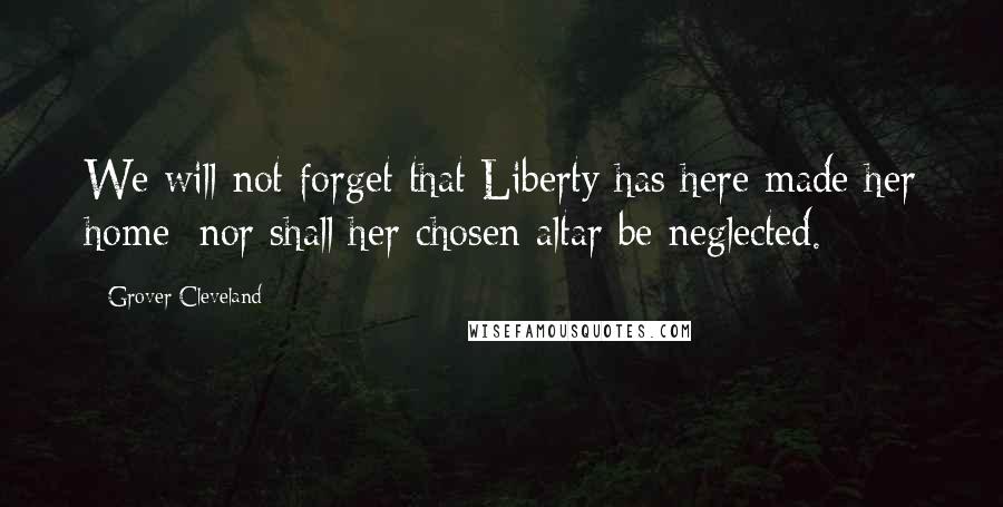 Grover Cleveland Quotes: We will not forget that Liberty has here made her home; nor shall her chosen altar be neglected.