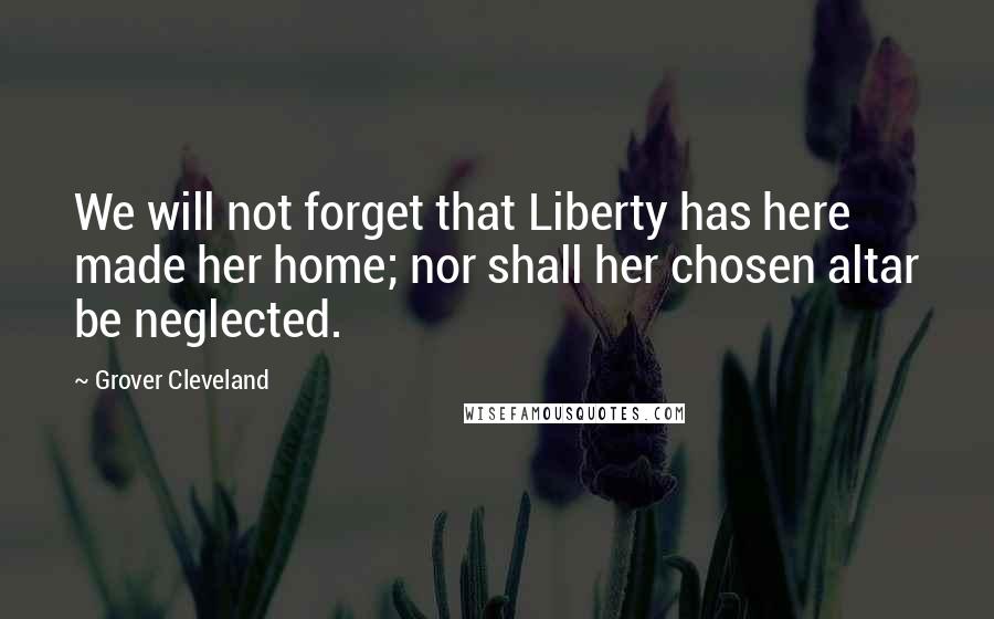 Grover Cleveland Quotes: We will not forget that Liberty has here made her home; nor shall her chosen altar be neglected.