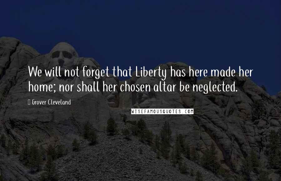 Grover Cleveland Quotes: We will not forget that Liberty has here made her home; nor shall her chosen altar be neglected.