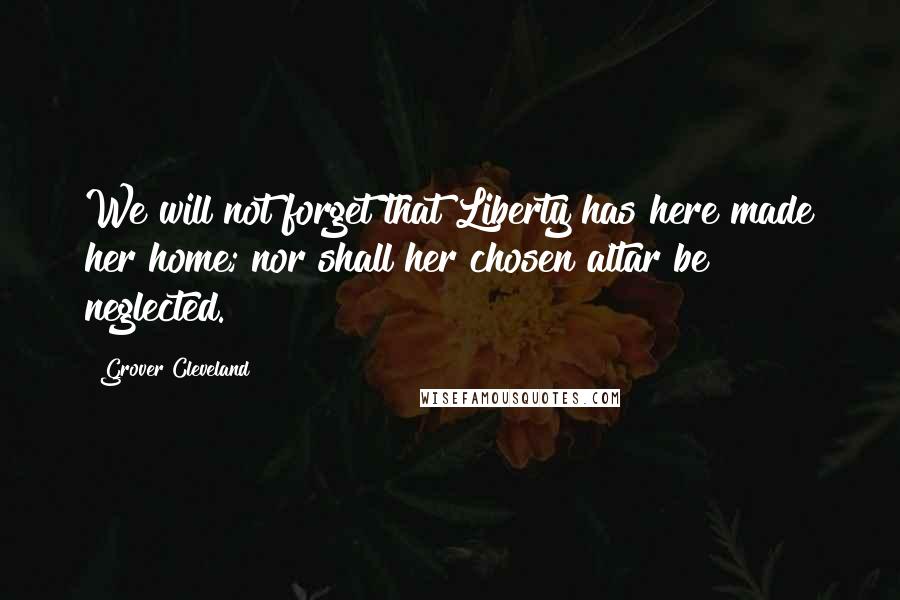 Grover Cleveland Quotes: We will not forget that Liberty has here made her home; nor shall her chosen altar be neglected.