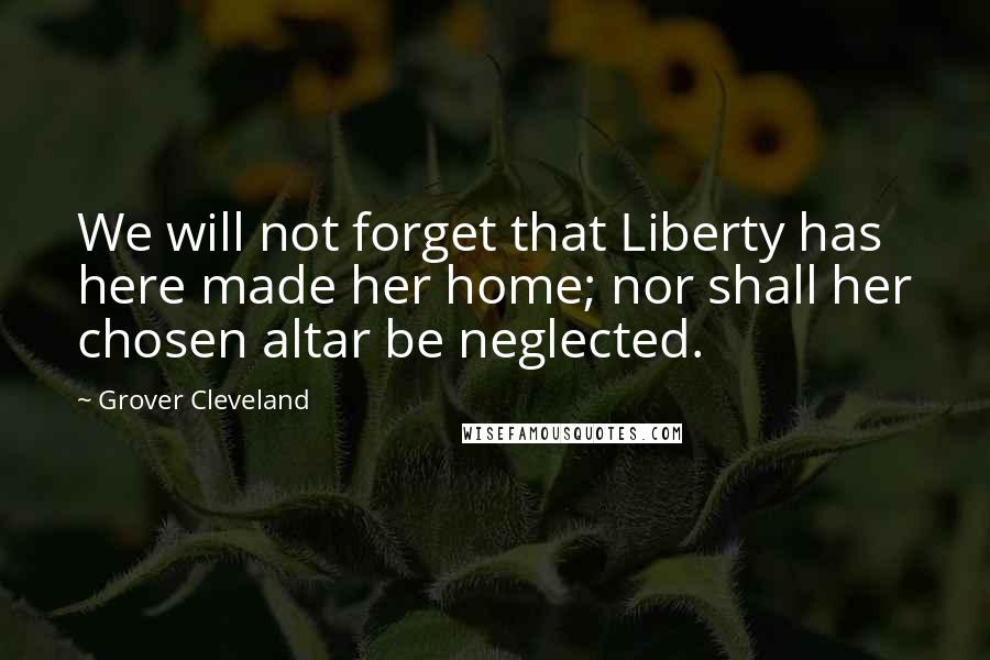 Grover Cleveland Quotes: We will not forget that Liberty has here made her home; nor shall her chosen altar be neglected.