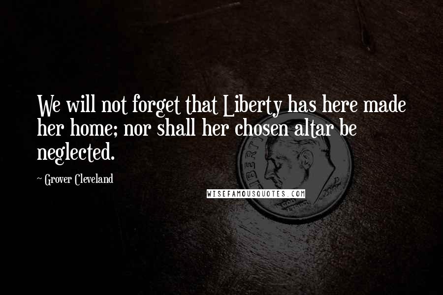 Grover Cleveland Quotes: We will not forget that Liberty has here made her home; nor shall her chosen altar be neglected.