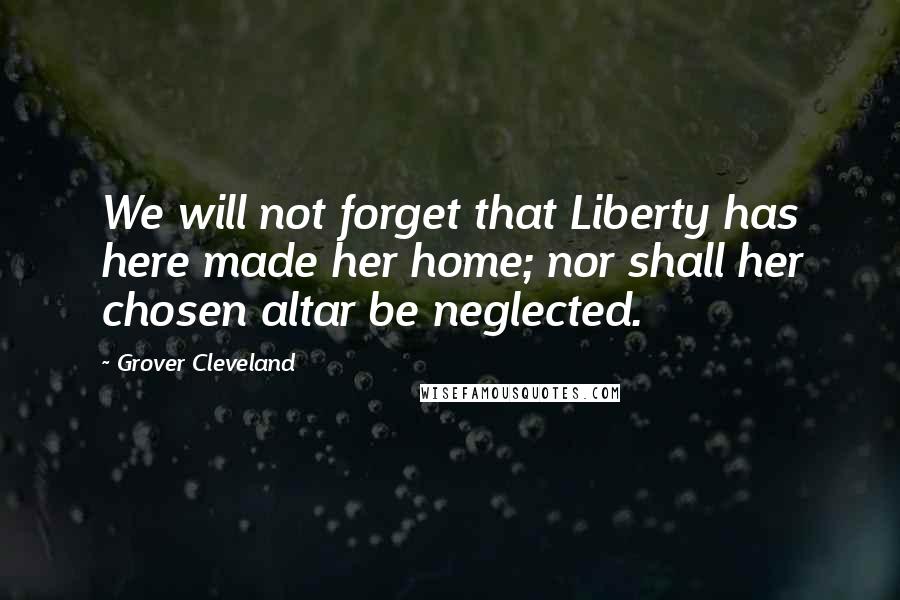 Grover Cleveland Quotes: We will not forget that Liberty has here made her home; nor shall her chosen altar be neglected.
