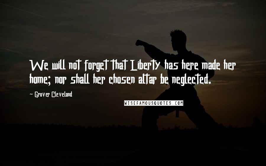 Grover Cleveland Quotes: We will not forget that Liberty has here made her home; nor shall her chosen altar be neglected.