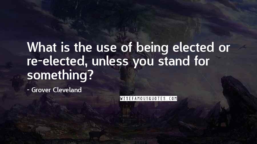 Grover Cleveland Quotes: What is the use of being elected or re-elected, unless you stand for something?