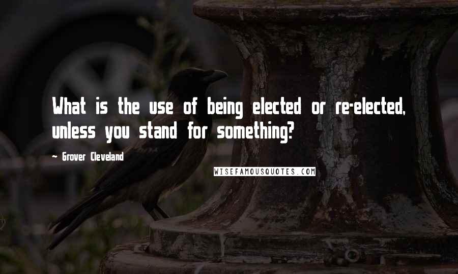 Grover Cleveland Quotes: What is the use of being elected or re-elected, unless you stand for something?