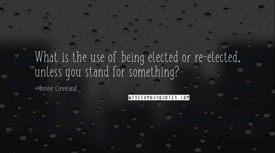 Grover Cleveland Quotes: What is the use of being elected or re-elected, unless you stand for something?