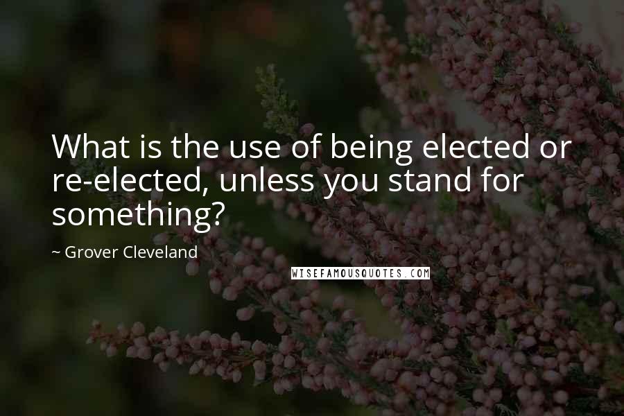 Grover Cleveland Quotes: What is the use of being elected or re-elected, unless you stand for something?