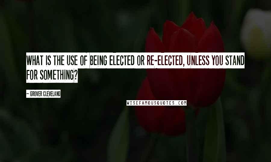 Grover Cleveland Quotes: What is the use of being elected or re-elected, unless you stand for something?