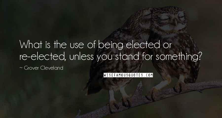 Grover Cleveland Quotes: What is the use of being elected or re-elected, unless you stand for something?