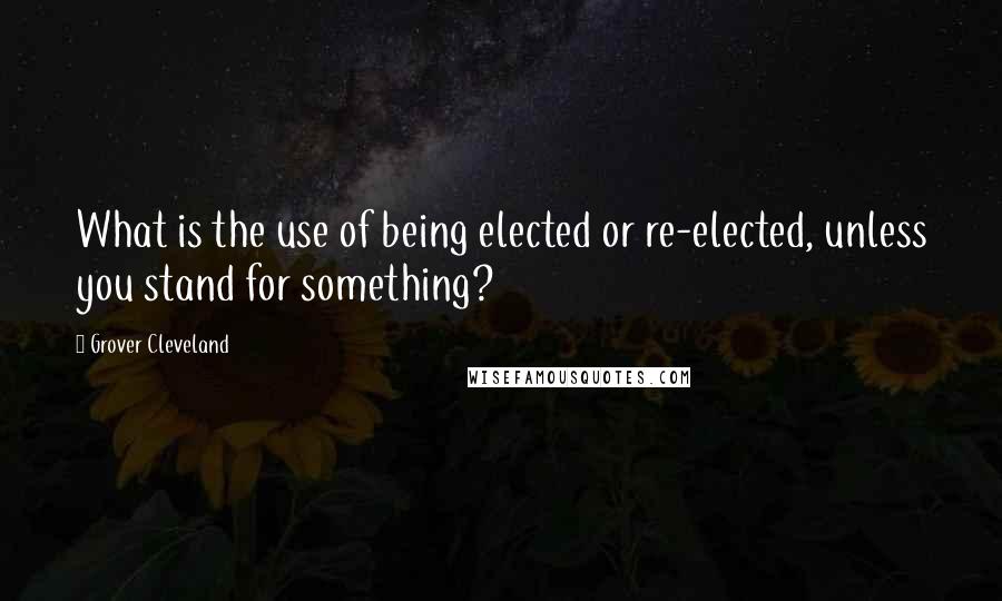 Grover Cleveland Quotes: What is the use of being elected or re-elected, unless you stand for something?