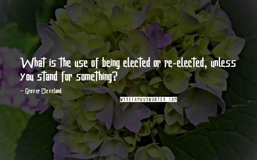 Grover Cleveland Quotes: What is the use of being elected or re-elected, unless you stand for something?