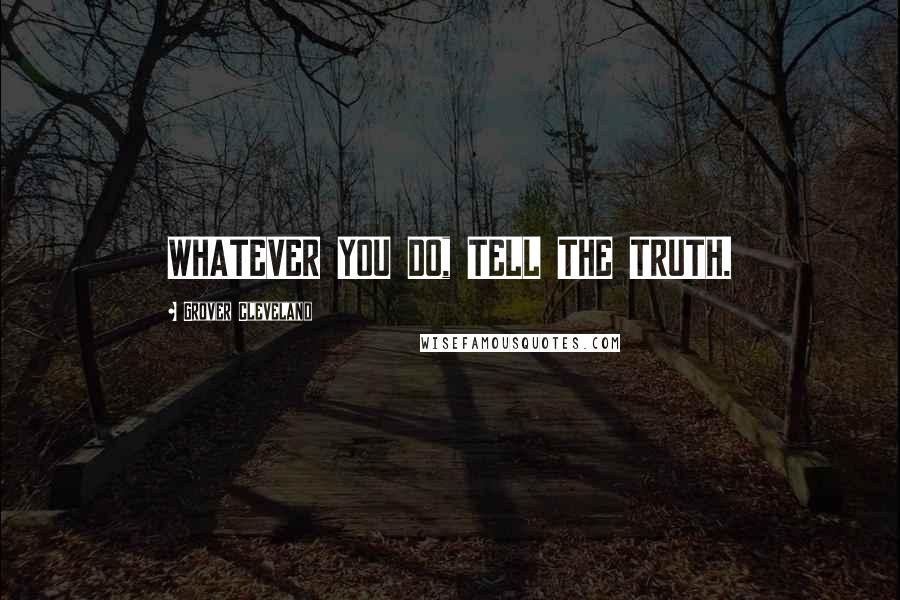 Grover Cleveland Quotes: WHATEVER YOU DO, TELL THE TRUTH.