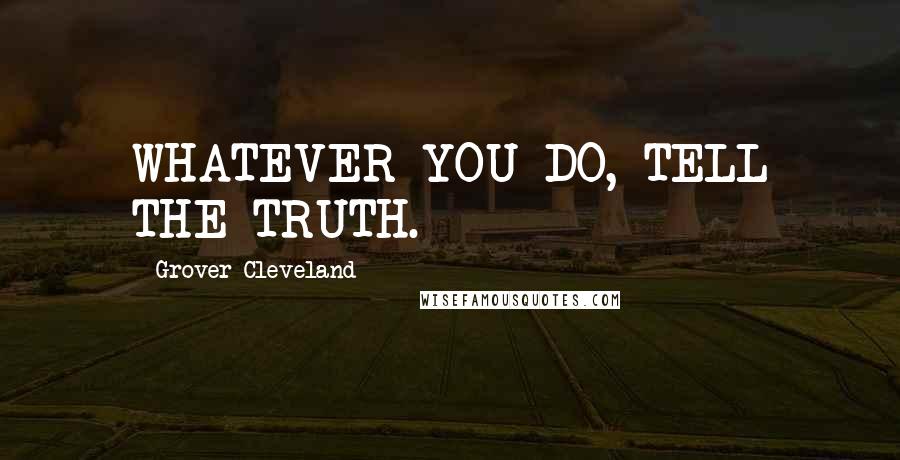 Grover Cleveland Quotes: WHATEVER YOU DO, TELL THE TRUTH.