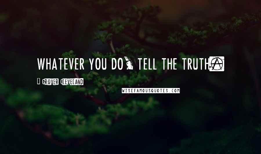 Grover Cleveland Quotes: WHATEVER YOU DO, TELL THE TRUTH.