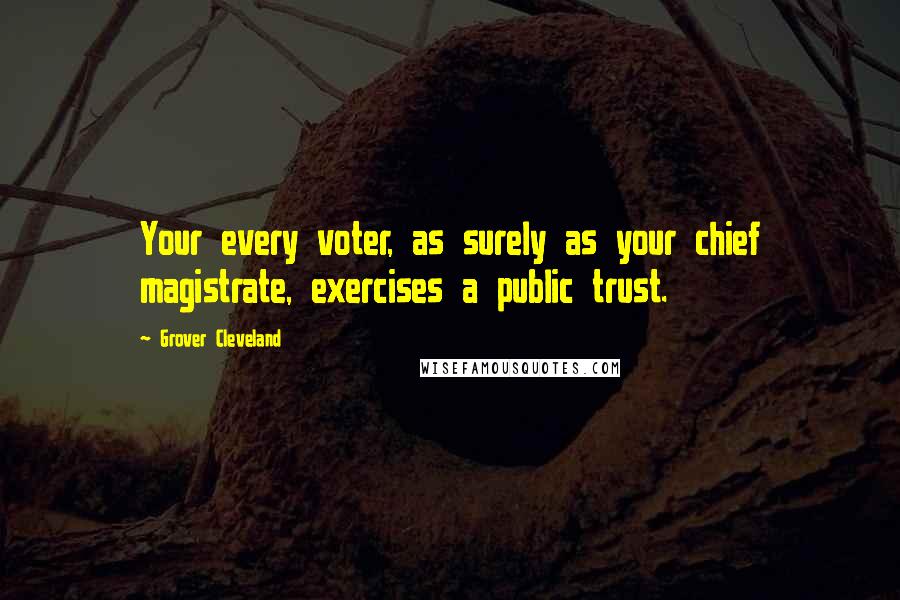 Grover Cleveland Quotes: Your every voter, as surely as your chief magistrate, exercises a public trust.