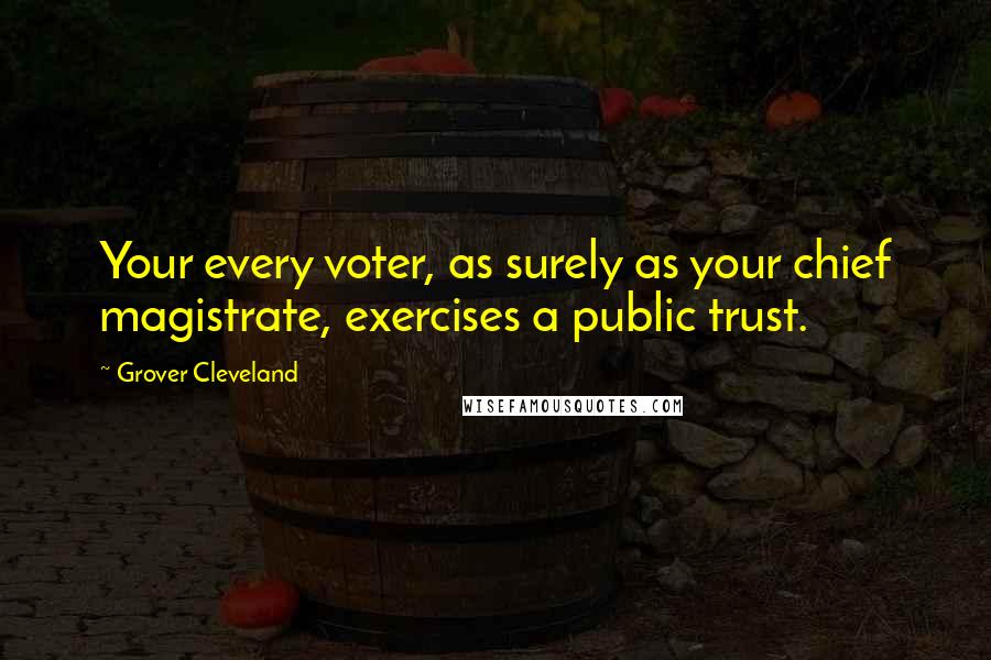 Grover Cleveland Quotes: Your every voter, as surely as your chief magistrate, exercises a public trust.