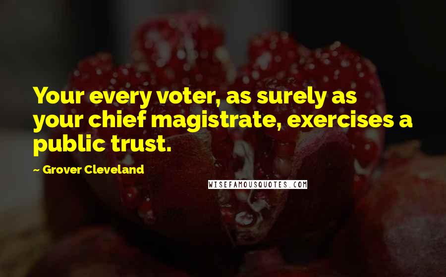 Grover Cleveland Quotes: Your every voter, as surely as your chief magistrate, exercises a public trust.