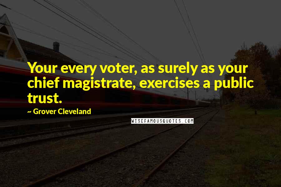 Grover Cleveland Quotes: Your every voter, as surely as your chief magistrate, exercises a public trust.