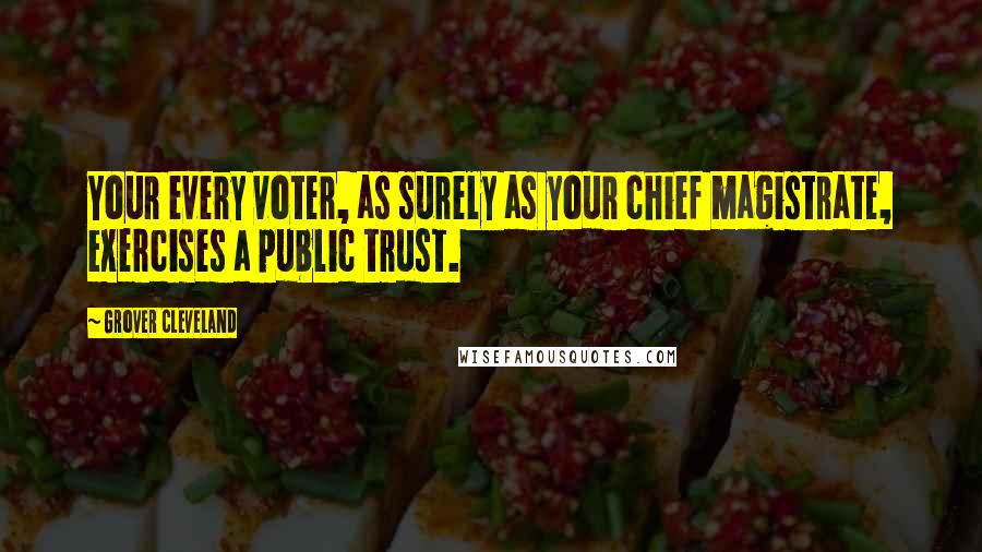Grover Cleveland Quotes: Your every voter, as surely as your chief magistrate, exercises a public trust.